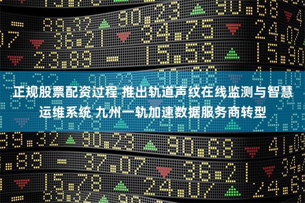 正规股票配资过程 推出轨道声纹在线监测与智慧运维系统 九州一轨加速数据服务商转型