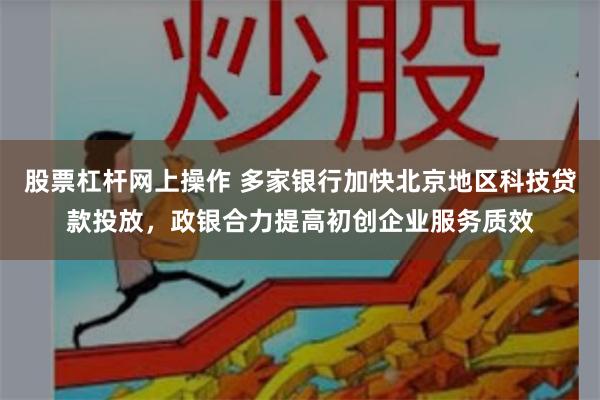 股票杠杆网上操作 多家银行加快北京地区科技贷款投放，政银合力提高初创企业服务质效