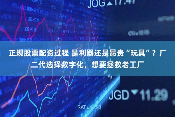 正规股票配资过程 是利器还是昂贵“玩具”？厂二代选择数字化，想要拯救老工厂