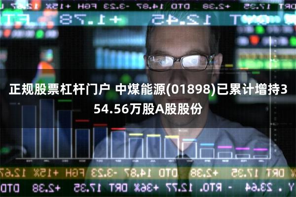 正规股票杠杆门户 中煤能源(01898)已累计增持354.56万股A股股份