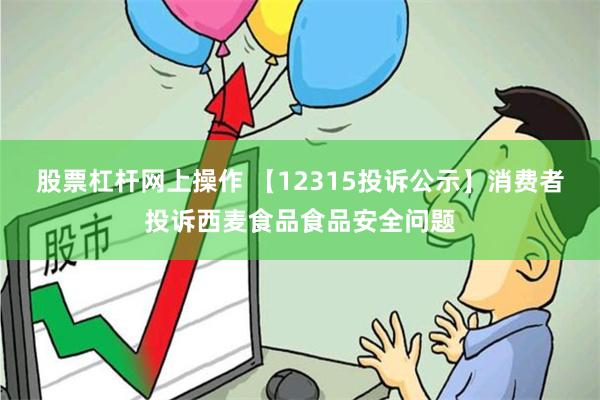股票杠杆网上操作 【12315投诉公示】消费者投诉西麦食品食品安全问题