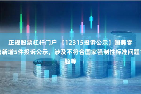 正规股票杠杆门户 【12315投诉公示】国美零售新增5件投诉公示，涉及不符合国家强制性标准问题等