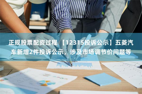 正规股票配资过程 【12315投诉公示】五菱汽车新增2件投诉公示，涉及市场调节价问题等