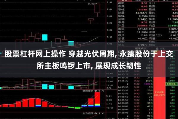 股票杠杆网上操作 穿越光伏周期, 永臻股份于上交所主板鸣锣上市, 展现成长韧性