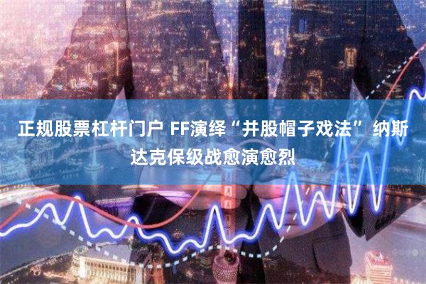 正规股票杠杆门户 FF演绎“并股帽子戏法” 纳斯达克保级战愈演愈烈