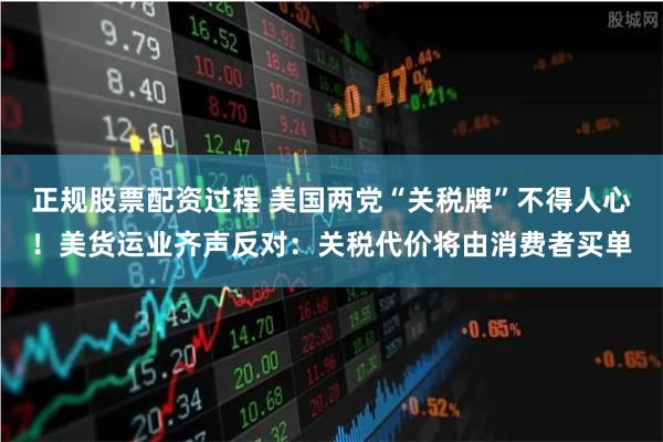 正规股票配资过程 美国两党“关税牌”不得人心！美货运业齐声反对：关税代价将由消费者买单