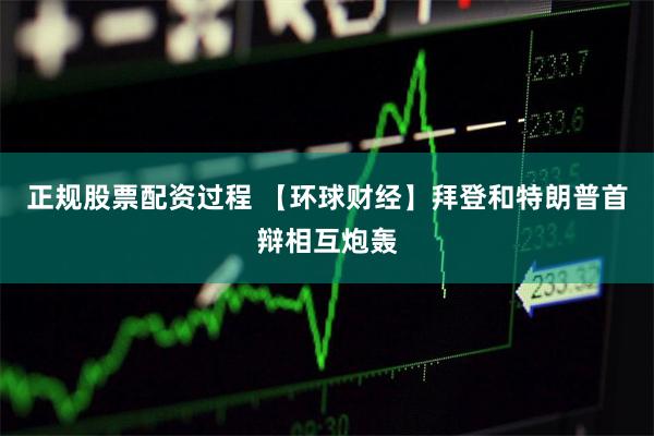 正规股票配资过程 【环球财经】拜登和特朗普首辩相互炮轰
