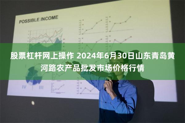 股票杠杆网上操作 2024年6月30日山东青岛黄河路农产