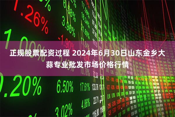 正规股票配资过程 2024年6月30日山东金乡大蒜专业批发市场价格行情