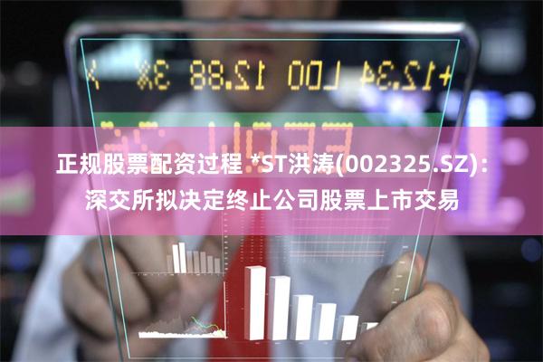正规股票配资过程 *ST洪涛(002325.SZ)：深交所拟决定终止公司股票上市交易