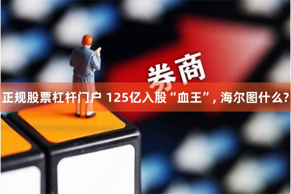 正规股票杠杆门户 125亿入股“血王”, 海尔图什么?