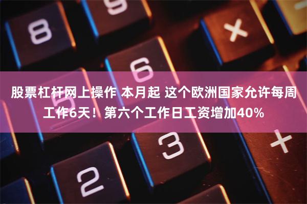 股票杠杆网上操作 本月起 这个欧洲国家允许每周工作6天！