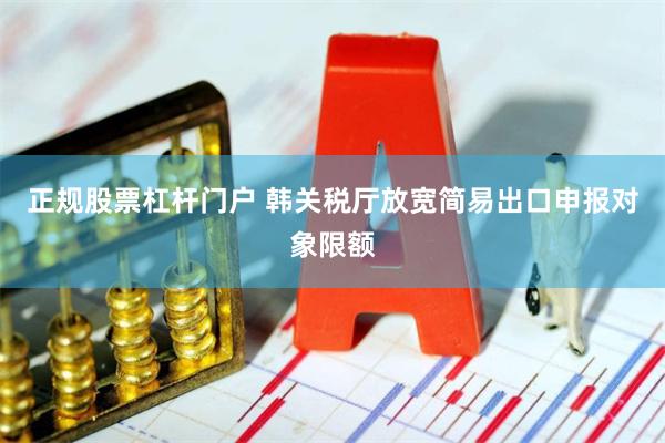 正规股票杠杆门户 韩关税厅放宽简易出口申报对象限额