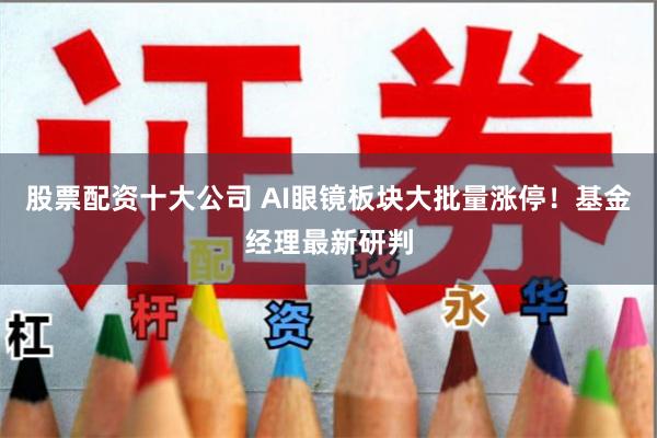股票配资十大公司 AI眼镜板块大批量涨停！基金经理最新研判