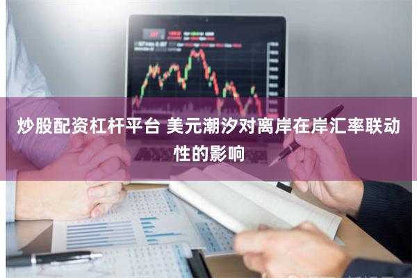 炒股配资杠杆平台 美元潮汐对离岸在岸汇率联动性的影响