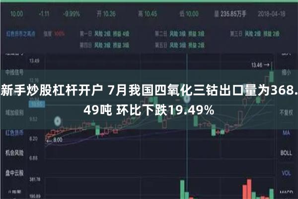 新手炒股杠杆开户 7月我国四氧化三钴出口量为368.49吨 环比下跌19.49%