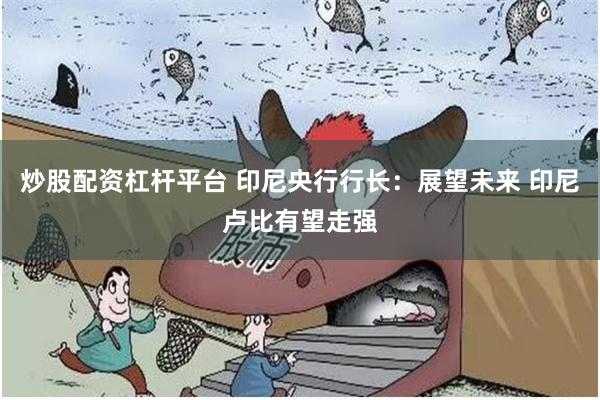 炒股配资杠杆平台 印尼央行行长：展望未来 印尼卢比有望走强