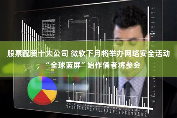股票配资十大公司 微软下月将举办网络安全活动，“全球蓝屏”始作俑者将参会