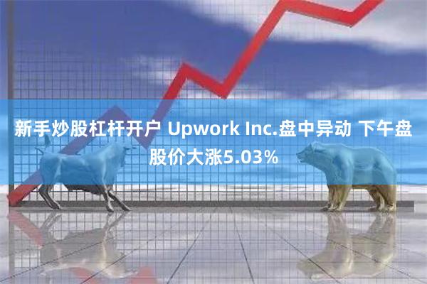 新手炒股杠杆开户 Upwork Inc.盘中异动 下午盘股价大涨5.03%