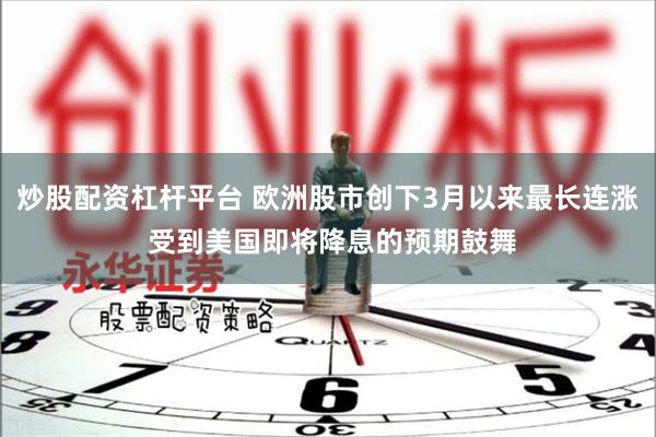 炒股配资杠杆平台 欧洲股市创下3月以来最长连涨 受到美国即将降息的预期鼓舞