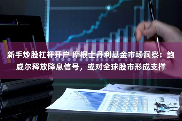 新手炒股杠杆开户 摩根士丹利基金市场洞察：鲍威尔释放降息信号，或对全球股市形成支撑