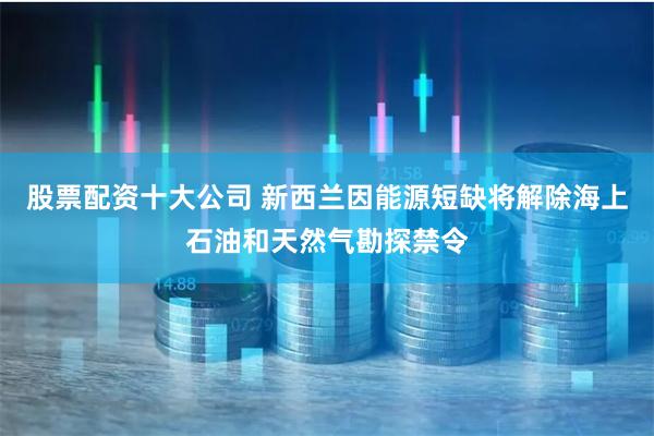 股票配资十大公司 新西兰因能源短缺将解除海上石油和天然气勘探禁令