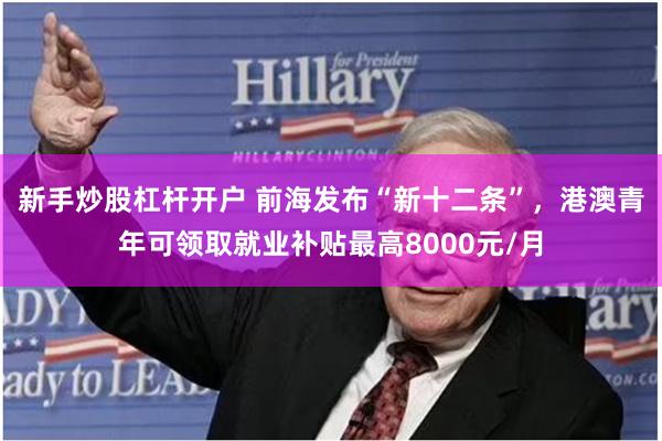 新手炒股杠杆开户 前海发布“新十二条”，港澳青年可领取就业补贴最高8000元/月