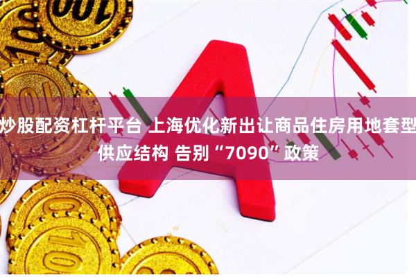炒股配资杠杆平台 上海优化新出让商品住房用地套型供应结构 告别“7090”政策