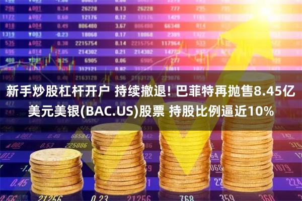 新手炒股杠杆开户 持续撤退! 巴菲特再抛售8.45亿美元美银(BAC.US)股票 持股比例逼近10%