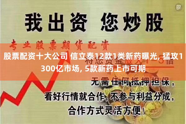 股票配资十大公司 信立泰12款1类新药曝光, 猛攻1300亿市场, 5款新药上市可期