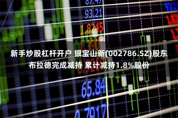 新手炒股杠杆开户 银宝山新(002786.SZ)股东布拉德完成减持 累计减持1.8%股份