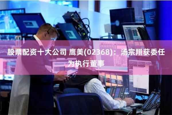 股票配资十大公司 鹰美(02368)：汤宗翔获委任为执行董事