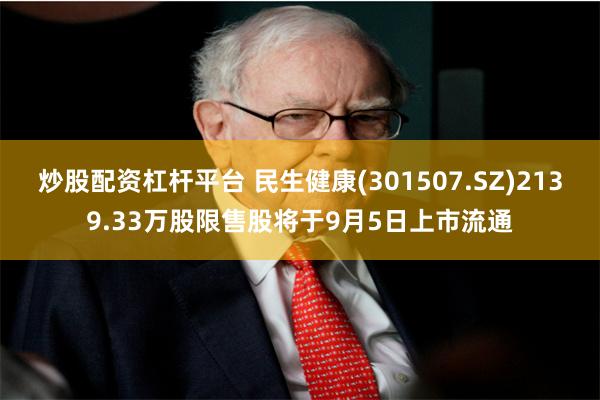 炒股配资杠杆平台 民生健康(301507.SZ)2139.33万股限售股将于9月5日上市流通