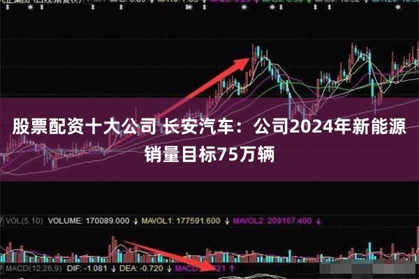 股票配资十大公司 长安汽车：公司2024年新能源销量目标75万辆