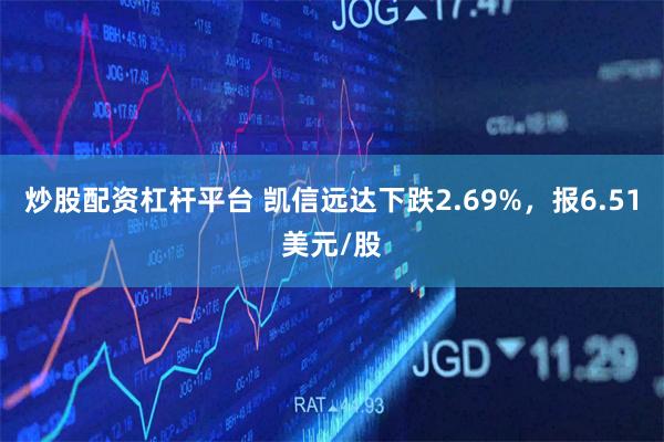 炒股配资杠杆平台 凯信远达下跌2.69%，报6.51美元/股