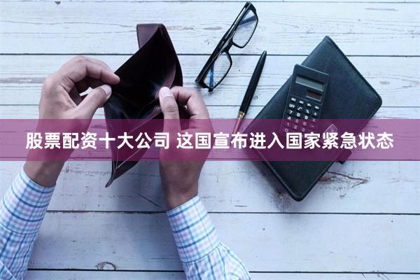股票配资十大公司 这国宣布进入国家紧急状态