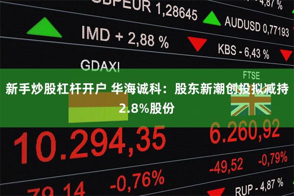 新手炒股杠杆开户 华海诚科：股东新潮创投拟减持2.8%股份