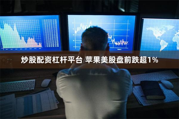 炒股配资杠杆平台 苹果美股盘前跌超1%