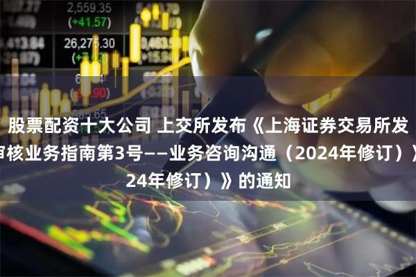 股票配资十大公司 上交所发布《上海证券交易所发行上市审核业务指南第3号——业务咨询沟通（2024年修订）》的通知