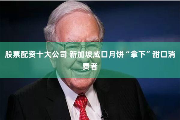 股票配资十大公司 新加坡咸口月饼“拿下”甜口消费者