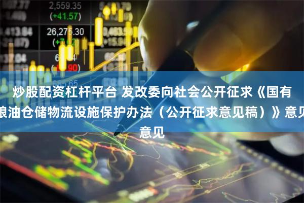 炒股配资杠杆平台 发改委向社会公开征求《国有粮油仓储物流设施保护办法（公开征求意见稿）》意见