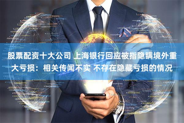 股票配资十大公司 上海银行回应被指隐瞒境外重大亏损：相关传闻不实 不存在隐藏亏损的情况