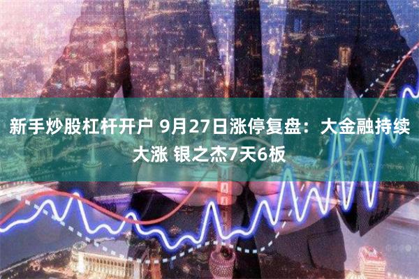 新手炒股杠杆开户 9月27日涨停复盘：大金融持续大涨 银之杰7天6板