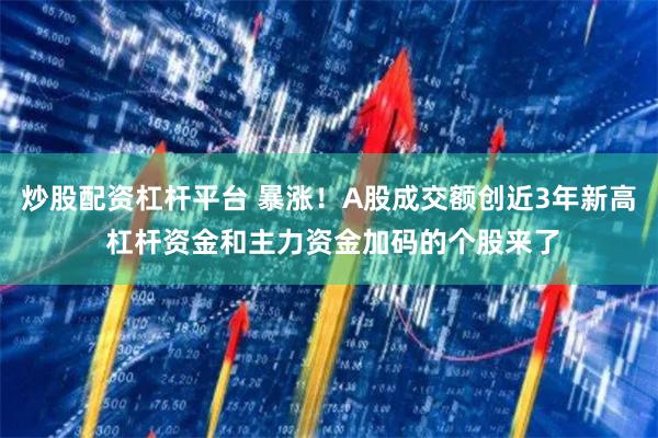 炒股配资杠杆平台 暴涨！A股成交额创近3年新高 杠杆资金和主力资金加码的个股来了