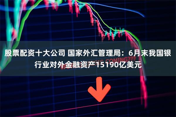 股票配资十大公司 国家外汇管理局：6月末我国银行业对外金融资产15190亿美元