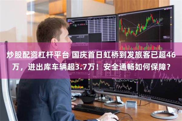 炒股配资杠杆平台 国庆首日虹桥到发旅客已超46万，进出库车辆超3.7万！安全通畅如何保障？
