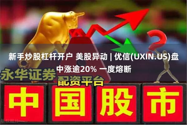 新手炒股杠杆开户 美股异动 | 优信(UXIN.US)盘中涨逾20% 一度熔断