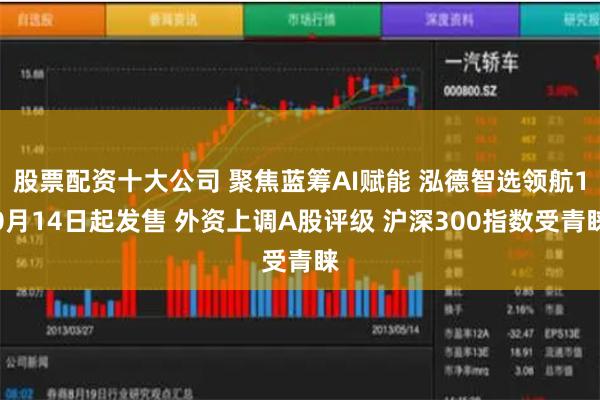 股票配资十大公司 聚焦蓝筹AI赋能 泓德智选领航10月14日起发售 外资上调A股评级 沪深300指数受青睐