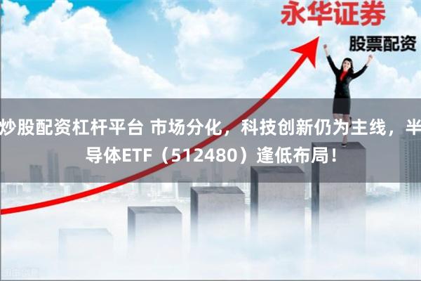 炒股配资杠杆平台 市场分化，科技创新仍为主线，半导体ETF（512480）逢低布局！