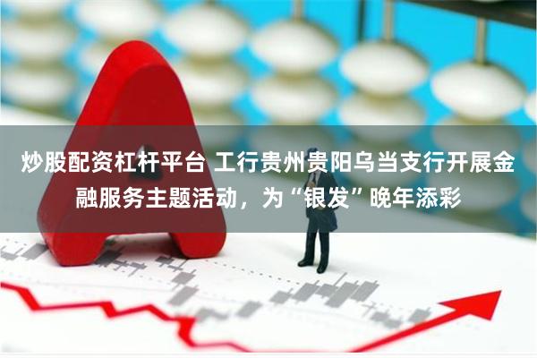 炒股配资杠杆平台 工行贵州贵阳乌当支行开展金融服务主题活动，为“银发”晚年添彩